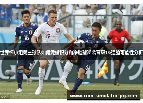 世界杯小组第三球队如何凭借积分和净胜球逆袭晋级16强的可能性分析