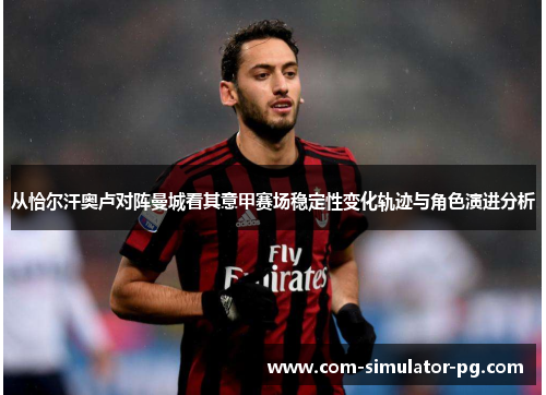 从恰尔汗奥卢对阵曼城看其意甲赛场稳定性变化轨迹与角色演进分析