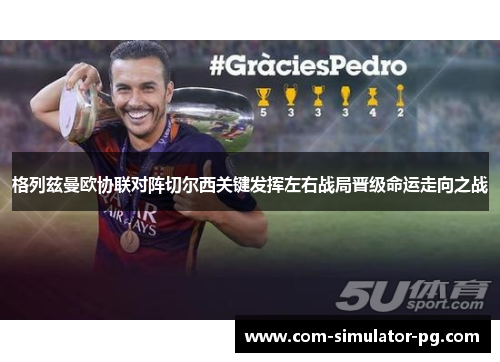 格列兹曼欧协联对阵切尔西关键发挥左右战局晋级命运走向之战