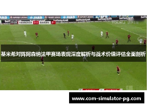 基米希对阵阿森纳法甲赛场表现深度解析与战术价值评估全面剖析