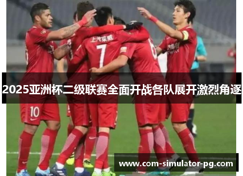 2025亚洲杯二级联赛全面开战各队展开激烈角逐