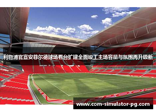 利物浦官宣安菲尔德球场看台扩建全面竣工主场容量与氛围再升级新