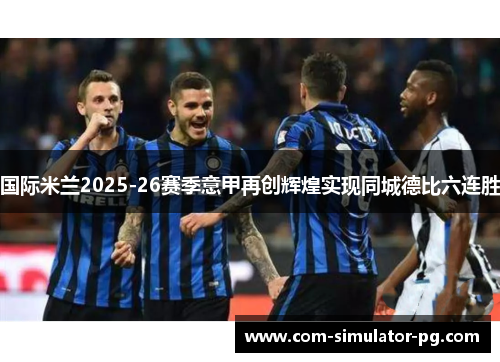 国际米兰2025-26赛季意甲再创辉煌实现同城德比六连胜