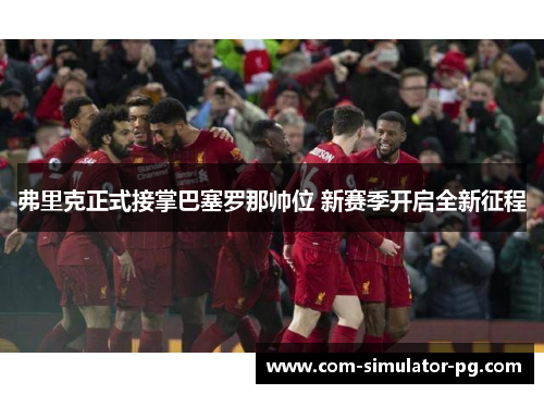 弗里克正式接掌巴塞罗那帅位 新赛季开启全新征程