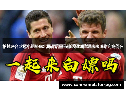 柏林联合欧冠小组垫底出局背后黑马神话骤然降温未来道路究竟何在