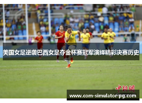 美国女足逆袭巴西女足夺金杯赛冠军演绎精彩决赛历史
