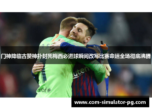 门神降临古赞神扑封死梅西必进球瞬间改写比赛命运全场彻底沸腾