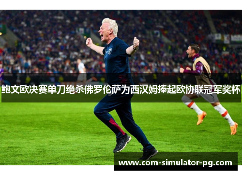 鲍文欧决赛单刀绝杀佛罗伦萨为西汉姆捧起欧协联冠军奖杯