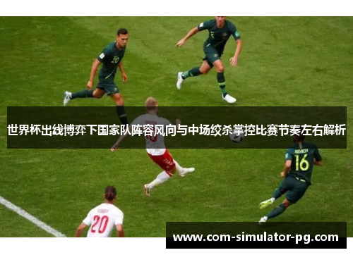 世界杯出线博弈下国家队阵容风向与中场绞杀掌控比赛节奏左右解析