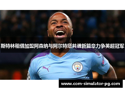斯特林租借加盟阿森纳与阿尔特塔共谱新篇章力争英超冠军