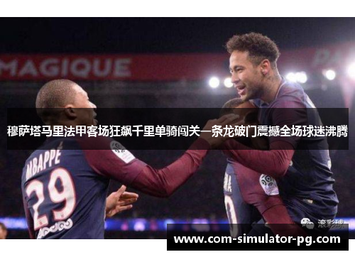 穆萨塔马里法甲客场狂飙千里单骑闯关一条龙破门震撼全场球迷沸腾 穆萨塔马里法甲客场狂飙千里单骑闯关一条龙破门震撼全场球迷沸腾