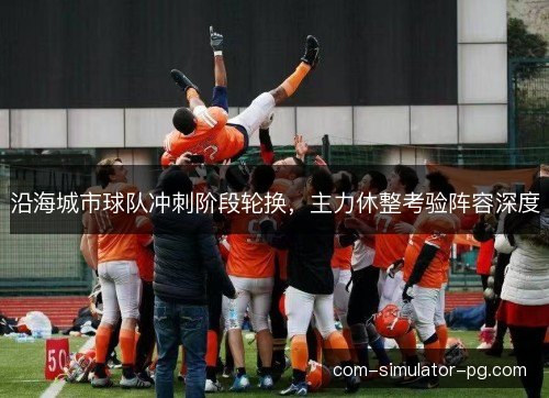 沿海城市球队冲刺阶段轮换,主力休整考验阵容深度 沿海城市球队冲刺阶段轮换,主力休整考验阵容深度